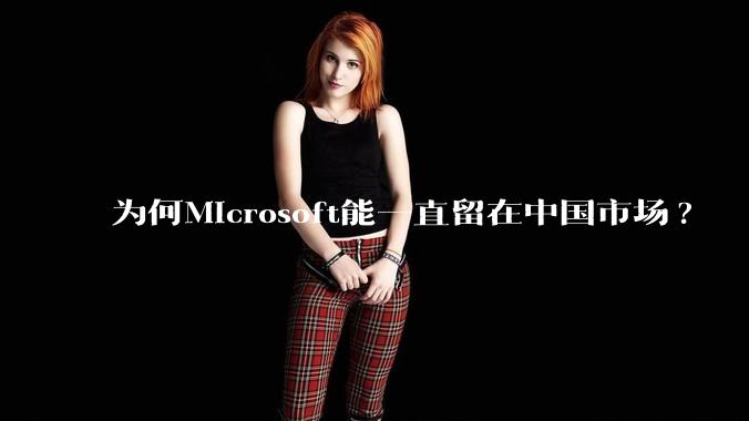为何Microsoft能一直留在中国市场?