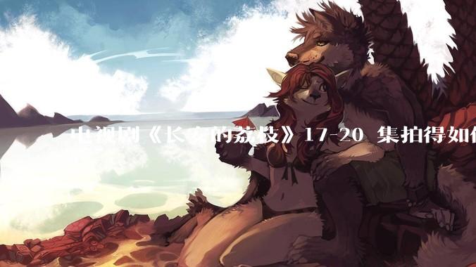 电视剧《长安的荔枝》17-20 集拍得如何？有哪些值得关注的剧情点？